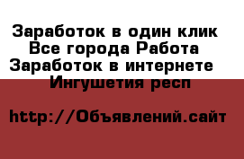 Заработок в один клик - Все города Работа » Заработок в интернете   . Ингушетия респ.